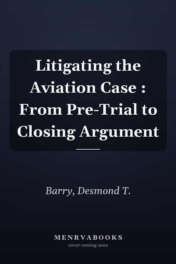 Litigating the Aviation Case : From Pre-Trial to Closing Argument