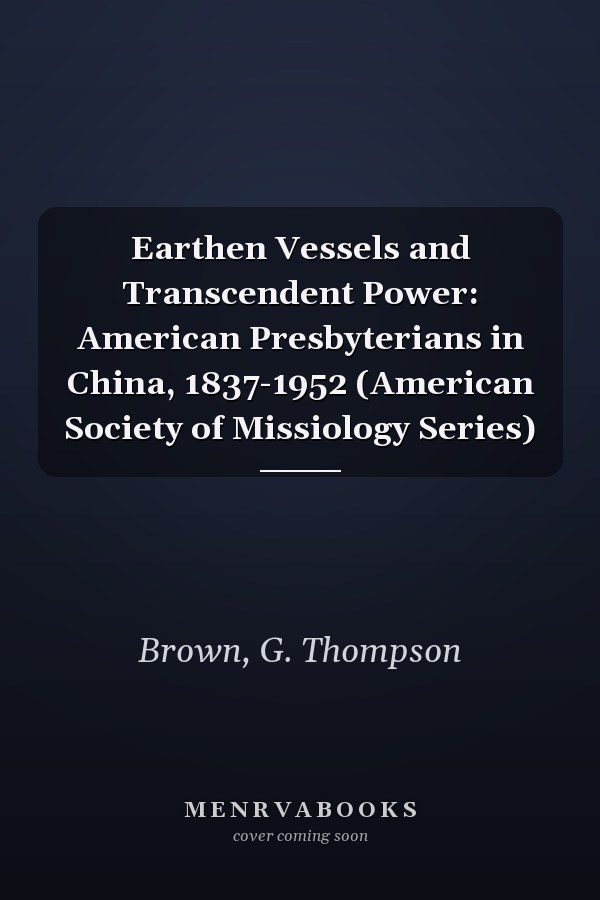 Earthen Vessels and Transcendent Power: American Presbyterians in China, 1837-1952 (American Society of Missiology Series)