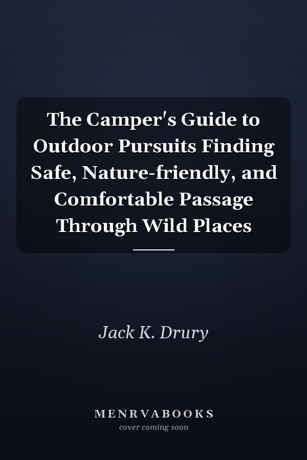 The Camper's Guide to Outdoor Pursuits Finding Safe, Nature-friendly, and Comfortable Passage Through Wild Places