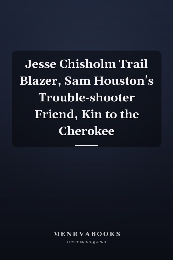 Jesse Chisholm Trail Blazer, Sam Houston's Trouble-shooter Friend, Kin to the Cherokee