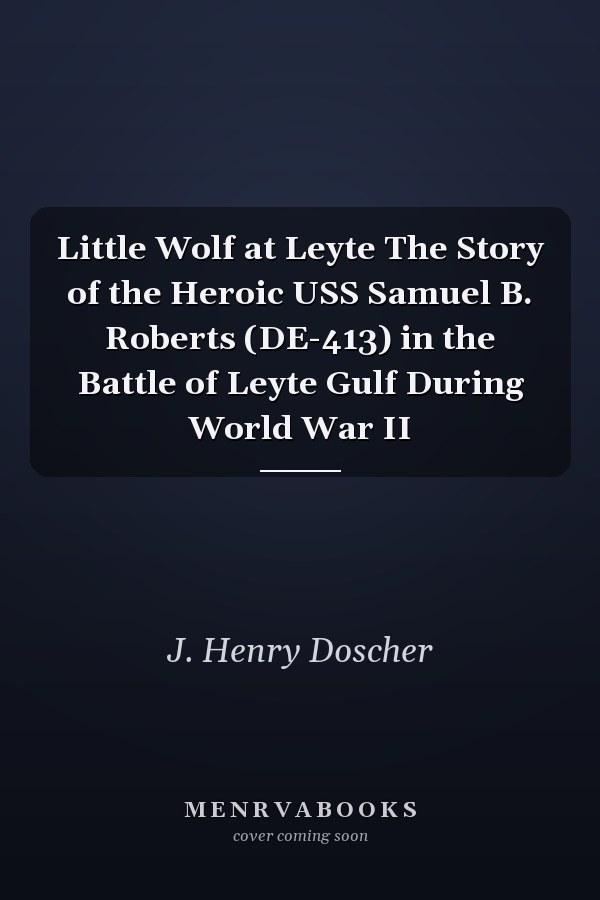 Little Wolf at Leyte The Story of the Heroic USS Samuel B. Roberts (DE-413) in the Battle of Leyte Gulf During World War II