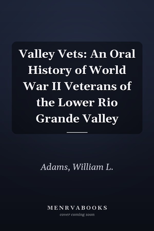 Valley Vets: An Oral History of World War II Veterans of the Lower Rio Grande Valley