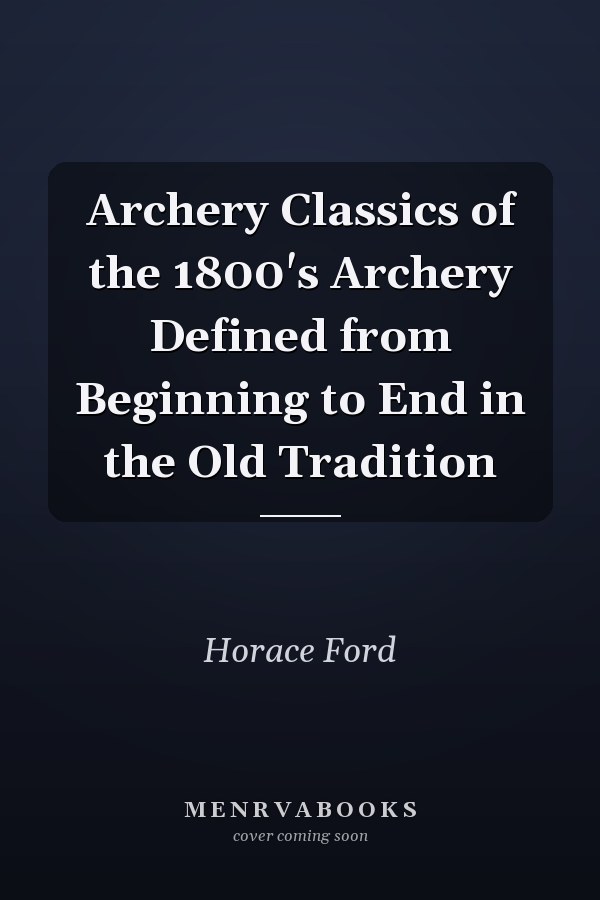 Archery Classics of the 1800's Archery Defined from Beginning to End in the Old Tradition