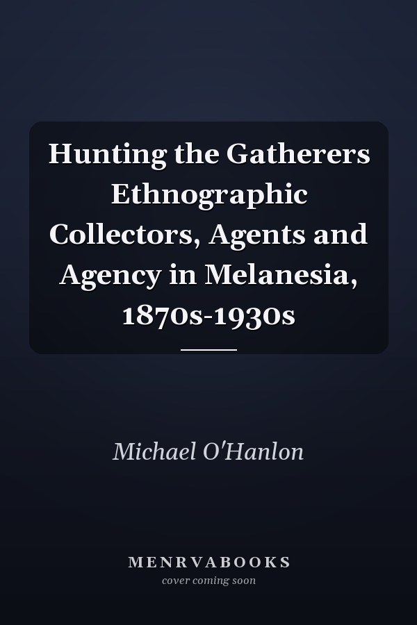 Hunting the Gatherers Ethnographic Collectors, Agents and Agency in Melanesia, 1870s-1930s