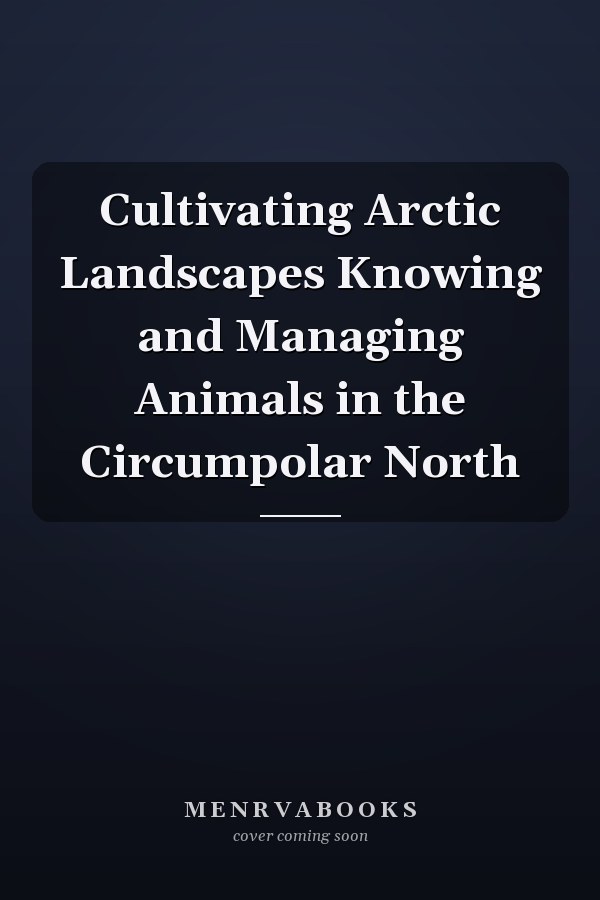 Cultivating Arctic Landscapes Knowing and Managing Animals in the Circumpolar North