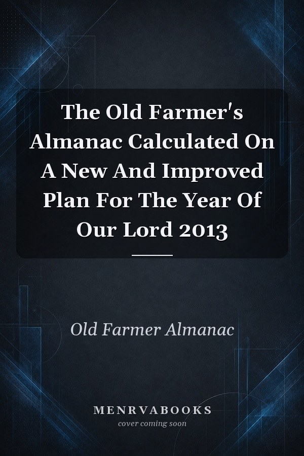 The Old Farmer's Almanac Calculated On A New And Improved Plan For The Year Of Our Lord 2013