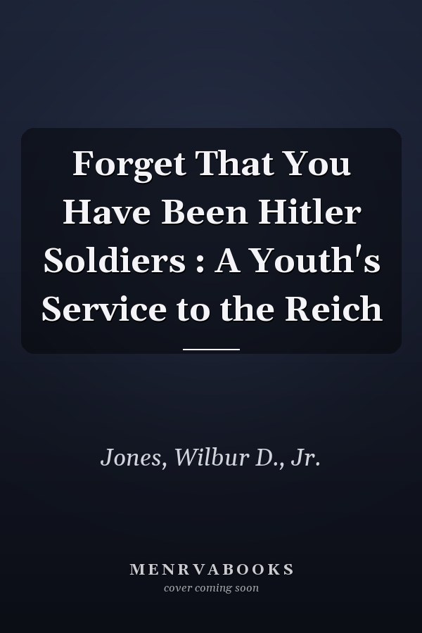 Forget That You Have Been Hitler Soldiers : A Youth's Service to the Reich