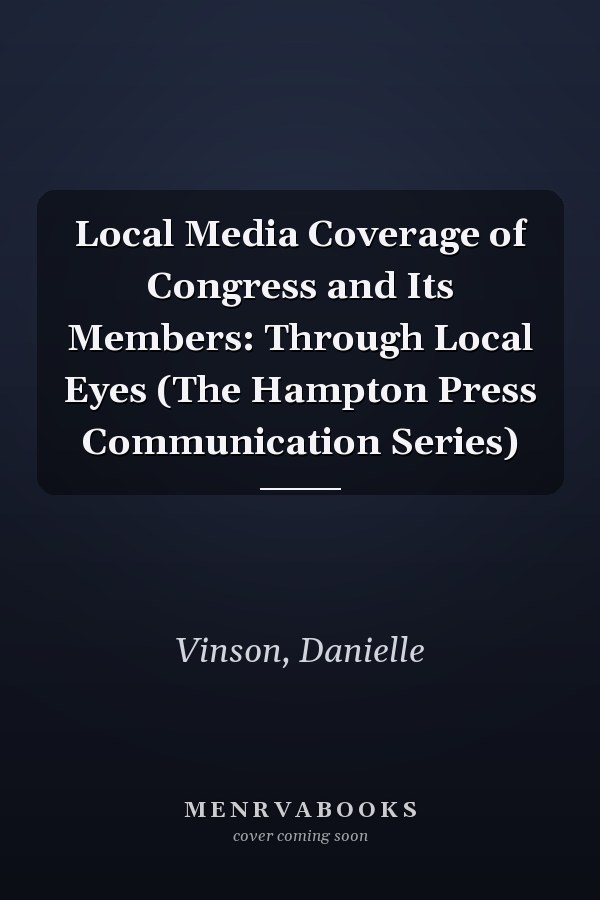 Local Media Coverage of Congress and Its Members: Through Local Eyes (The Hampton Press Communication Series)