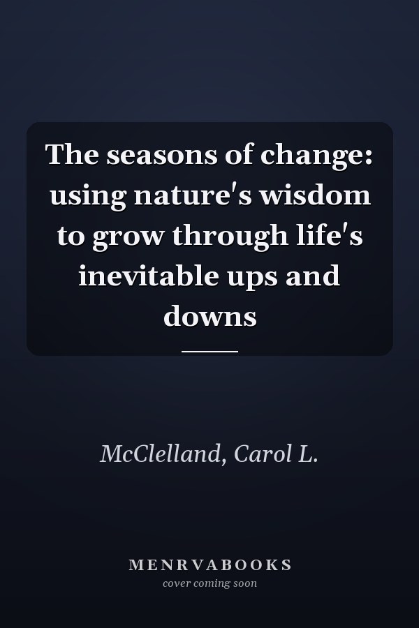 The seasons of change: using nature's wisdom to grow through life's inevitable ups and downs