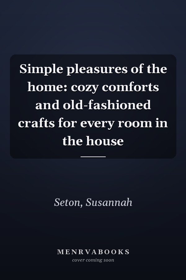 Simple pleasures of the home: cozy comforts and old-fashioned crafts for every room in the house