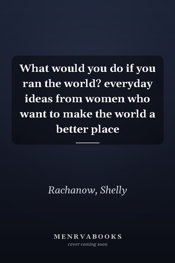 What would you do if you ran the world? everyday ideas from women who want to make the world a better place