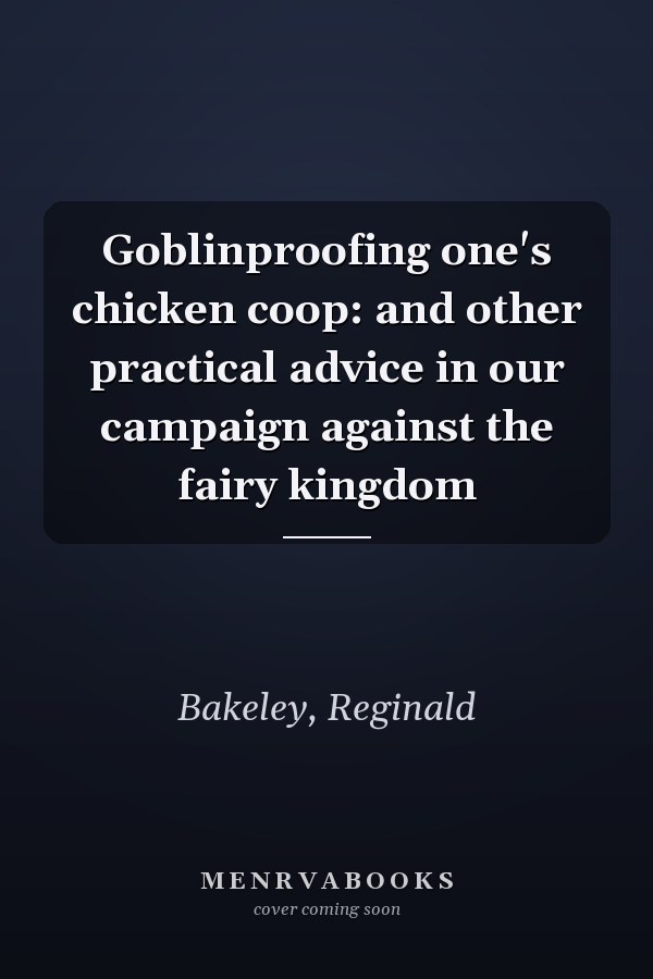 Goblinproofing one's chicken coop: and other practical advice in our campaign against the fairy kingdom