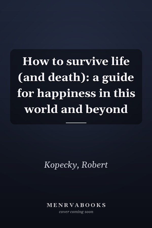 How to survive life (and death): a guide for happiness in this world and beyond