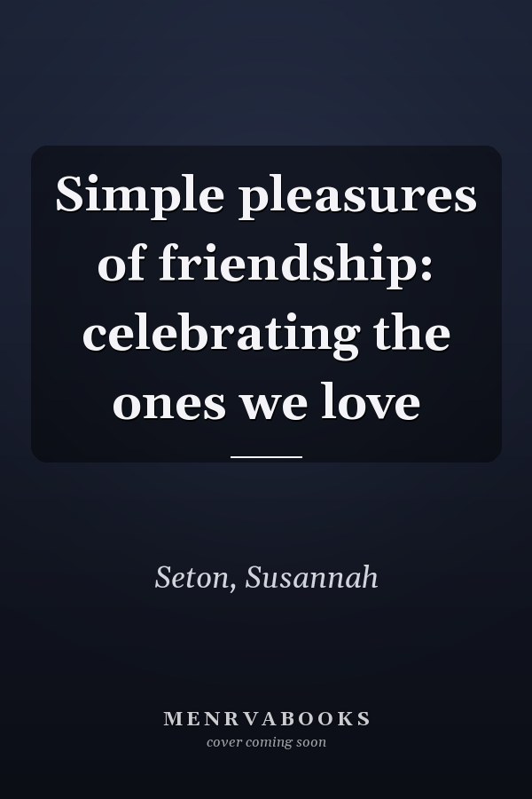 Simple pleasures of friendship: celebrating the ones we love