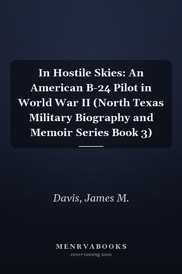In Hostile Skies: An American B-24 Pilot in World War II (North Texas Military Biography and Memoir Series Book 3)