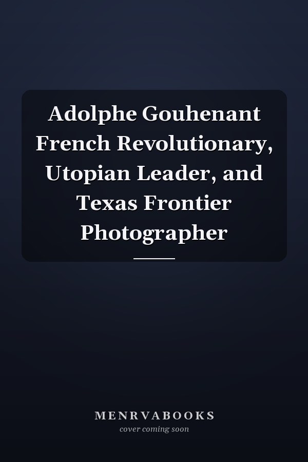 Adolphe Gouhenant French Revolutionary, Utopian Leader, and Texas Frontier Photographer