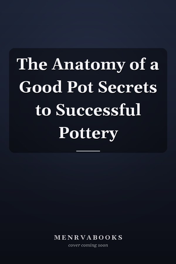 The Anatomy of a Good Pot Secrets to Successful Pottery