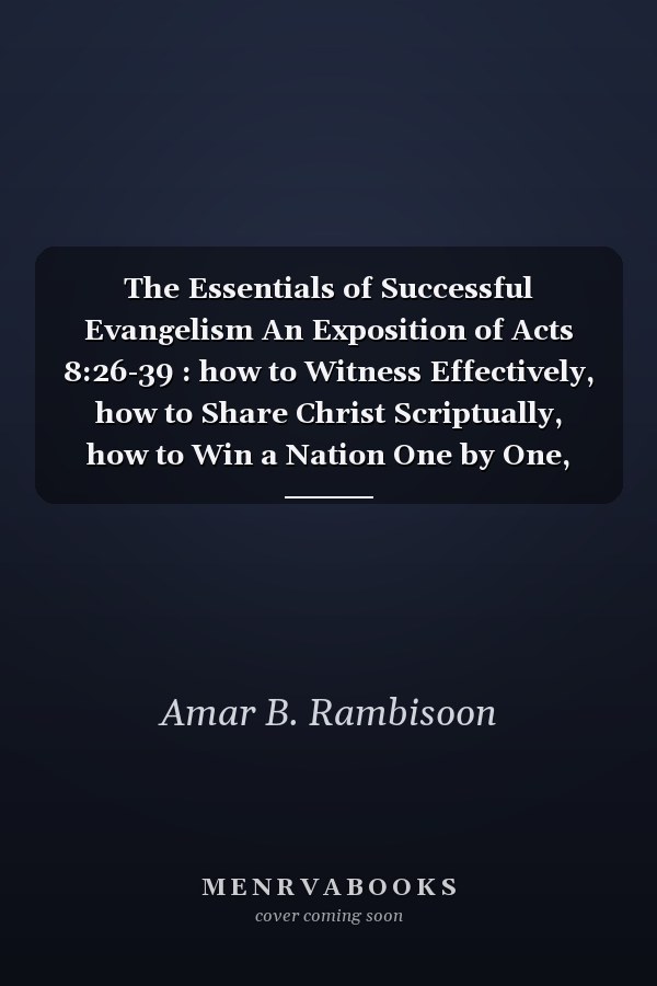 The Essentials of Successful Evangelism An Exposition of Acts 8:26-39 : how to Witness Effectively, how to Share Christ Scriptually, how to Win a Nation One by One, how to Positively Influence the Lost