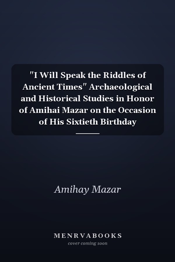 "I Will Speak the Riddles of Ancient Times" Archaeological and Historical Studies in Honor of Amihai Mazar on the Occasion of His Sixtieth Birthday