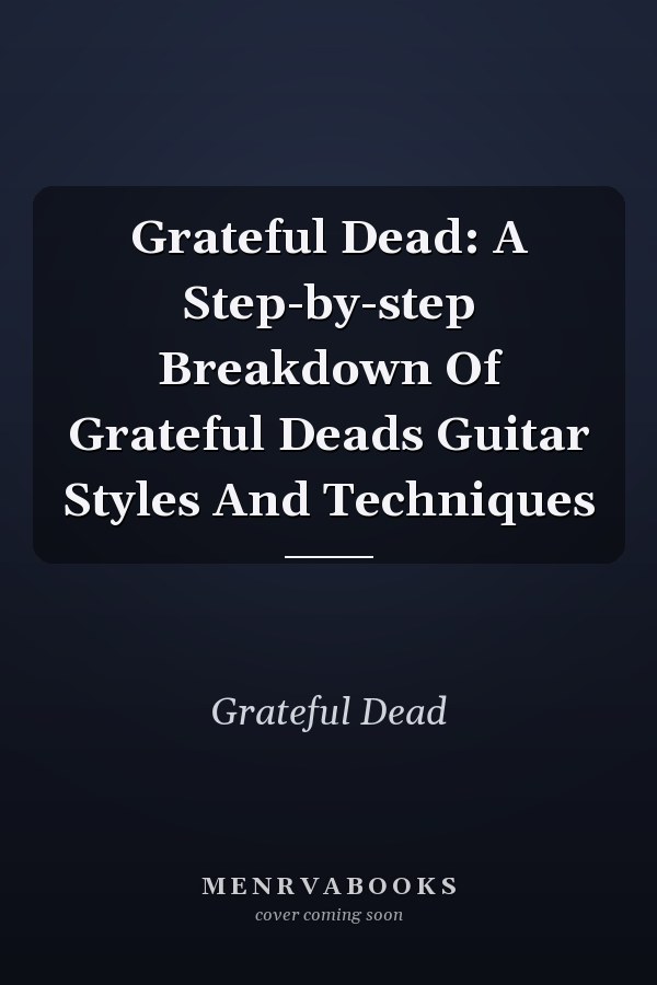 Grateful Dead: A Step-by-step Breakdown Of Grateful Deads Guitar Styles And Techniques