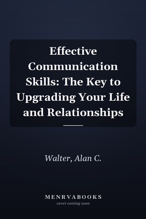 Effective Communication Skills: The Key to Upgrading Your Life and Relationships
