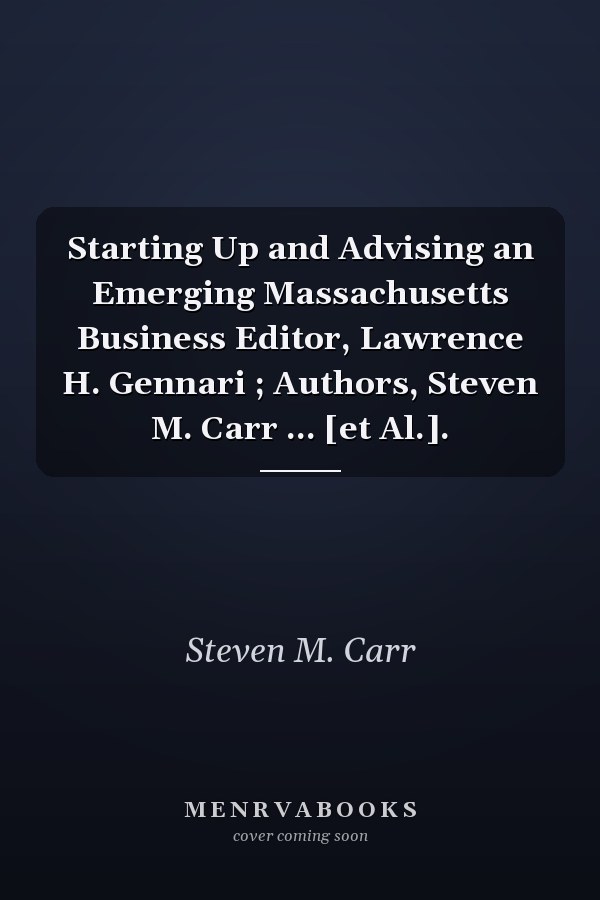 Starting Up and Advising an Emerging Massachusetts Business Editor, Lawrence H. Gennari ; Authors, Steven M. Carr ... [et Al.].