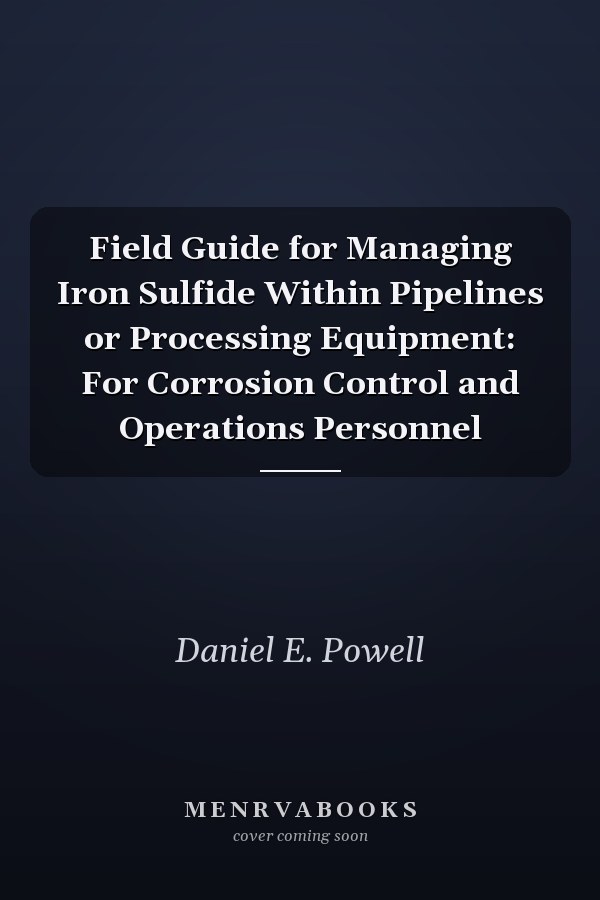 Field Guide for Managing Iron Sulfide  Within Pipelines or Processing Equipment: For Corrosion Control and Operations Personnel