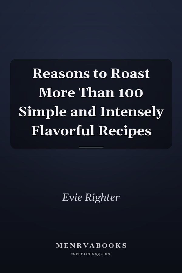 Reasons to Roast More Than 100 Simple and Intensely Flavorful Recipes