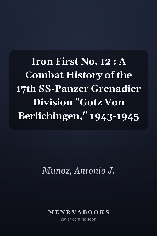 Iron First No. 12 : A Combat History of the 17th SS-Panzer Grenadier Division "Gotz Von Berlichingen," 1943-1945