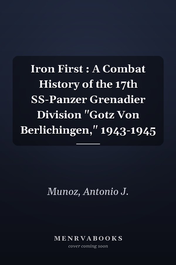 Iron First : A Combat History of the 17th SS-Panzer Grenadier Division "Gotz Von Berlichingen," 1943-1945