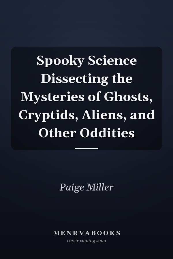 Spooky Science Dissecting the Mysteries of Ghosts, Cryptids, Aliens, and Other Oddities