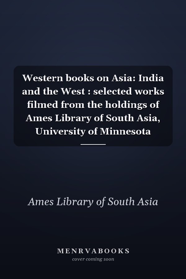 Western books on Asia: India and the West : selected works filmed from the holdings of Ames Library of South Asia, University of Minnesota