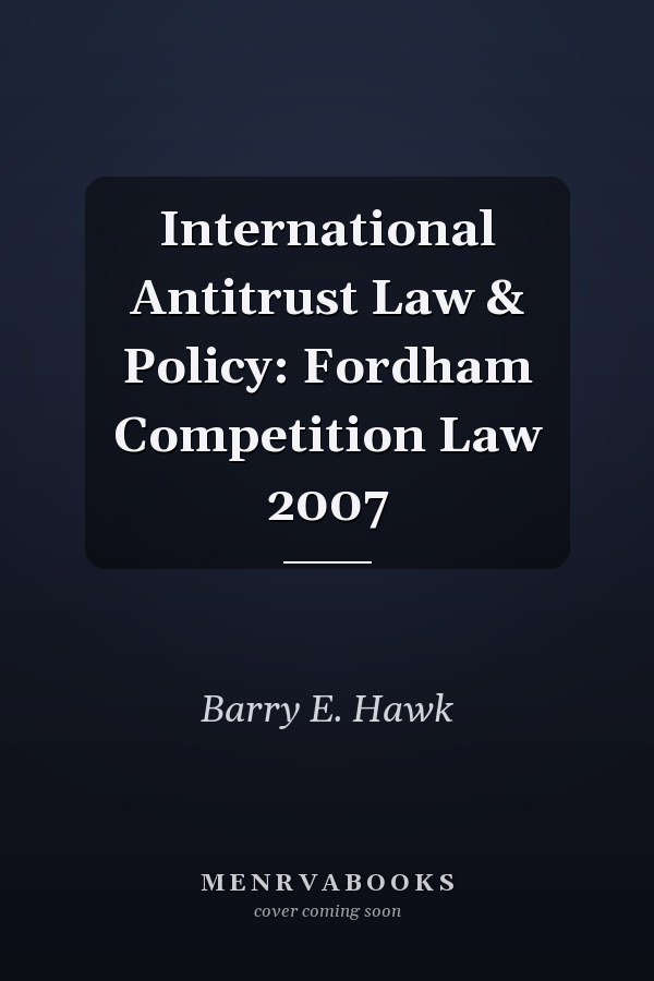 International Antitrust Law & Policy: Fordham Competition Law 2007