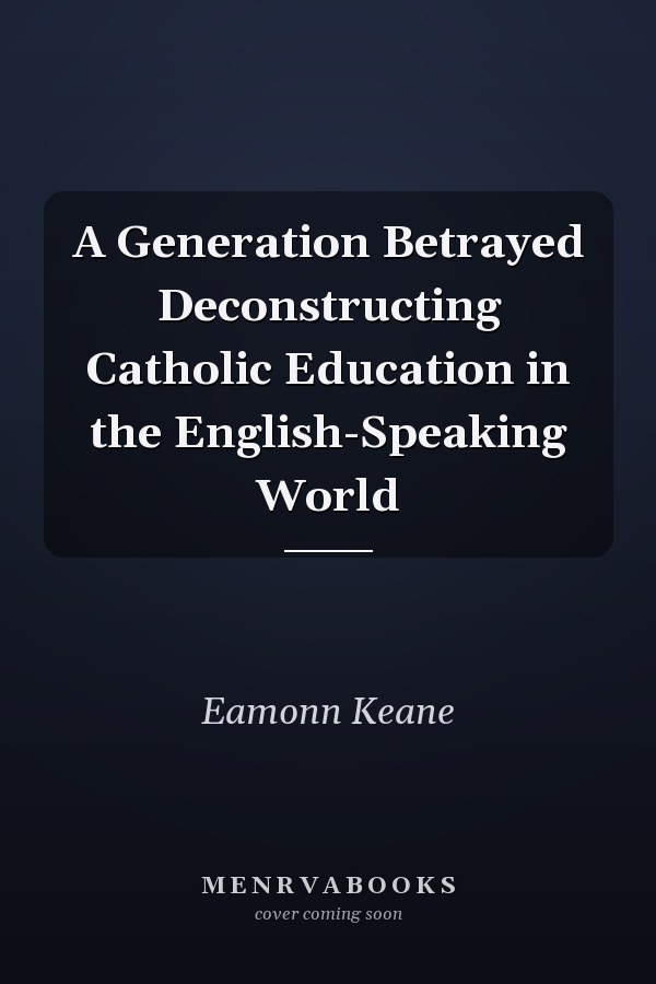 A Generation Betrayed Deconstructing Catholic Education in the English-Speaking World