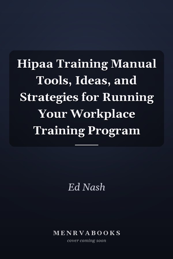 Hipaa Training Manual Tools, Ideas, and Strategies for Running Your Workplace Training Program
