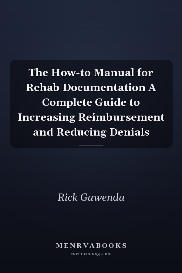 The How-to Manual for Rehab Documentation A Complete Guide to Increasing Reimbursement and Reducing Denials