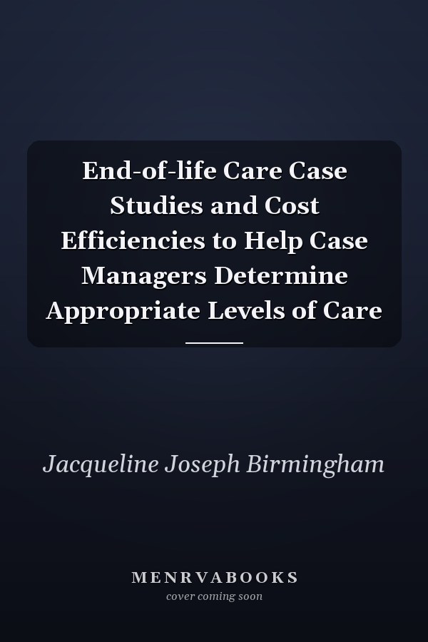 End-of-life Care Case Studies and Cost Efficiencies to Help Case Managers Determine Appropriate Levels of Care