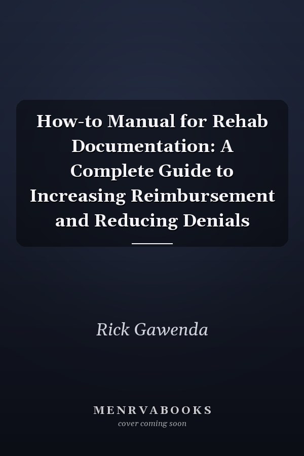 How-to Manual for Rehab Documentation: A Complete Guide to Increasing Reimbursement and Reducing Denials