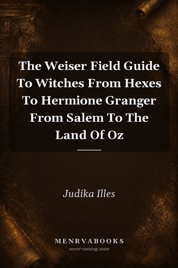 The Weiser Field Guide To Witches From Hexes To Hermione Granger From Salem To The Land Of Oz