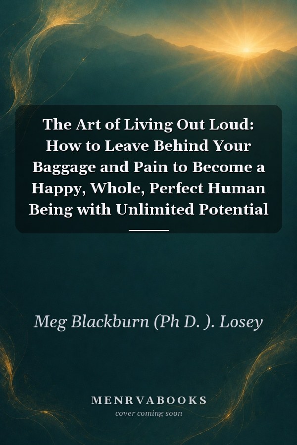 The Art of Living Out Loud: How to Leave Behind Your Baggage and Pain to Become a Happy, Whole, Perfect Human Being with Unlimited Potential