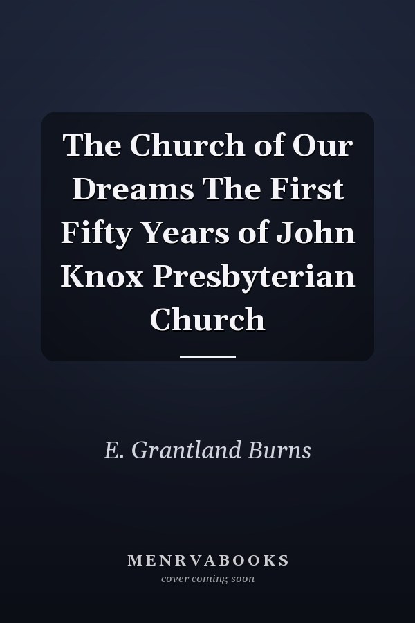 The Church of Our Dreams The First Fifty Years of John Knox Presbyterian Church