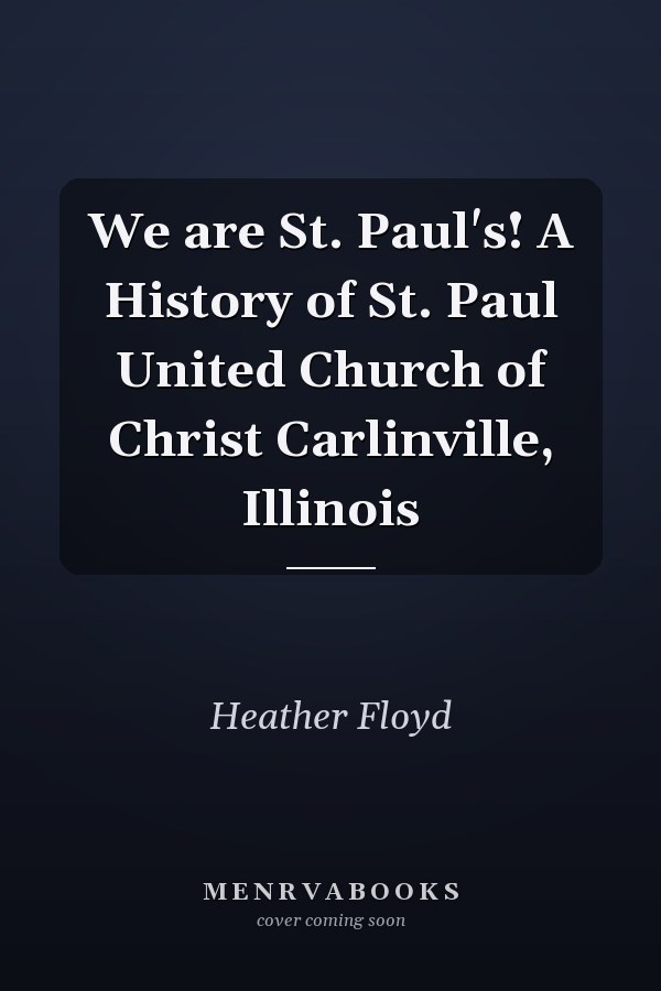 We are St. Paul's! A History of St. Paul United Church of Christ Carlinville, Illinois