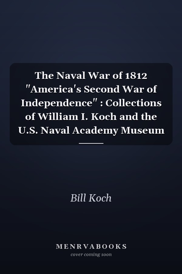 The Naval War of 1812 "America's Second War of Independence" : Collections of William I. Koch and the U.S. Naval Academy Museum