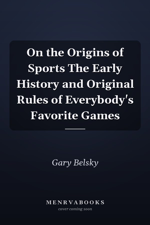 On the Origins of Sports The Early History and Original Rules of Everybody's Favorite Games