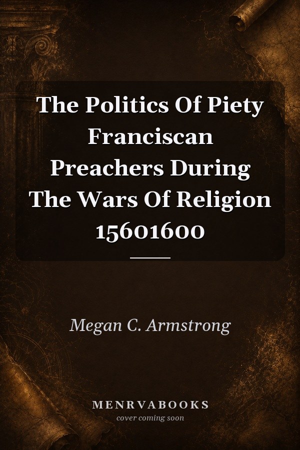 The Politics of Piety: Franciscan Preachers During the Wars of Religion, 1560-1600