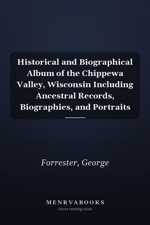Historical and Biographical Album of the Chippewa Valley, Wisconsin Including Ancestral Records, Biographies, and Portraits