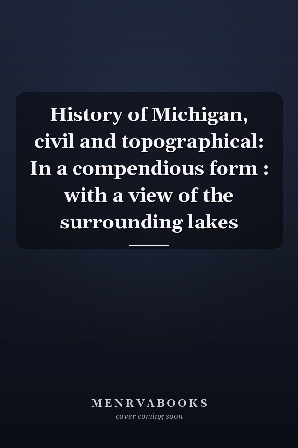 History of Michigan, civil and topographical: In a compendious form : with a view of the surrounding lakes
