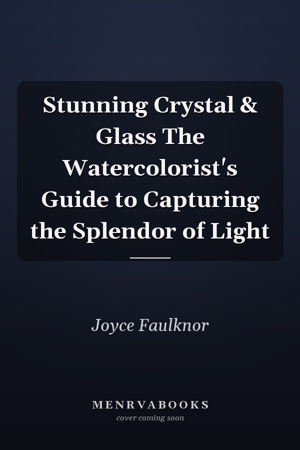 Stunning Crystal & Glass The Watercolorist's Guide to Capturing the Splendor of Light