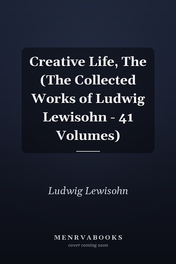 Creative Life, The (The Collected Works of Ludwig Lewisohn - 41 Volumes)