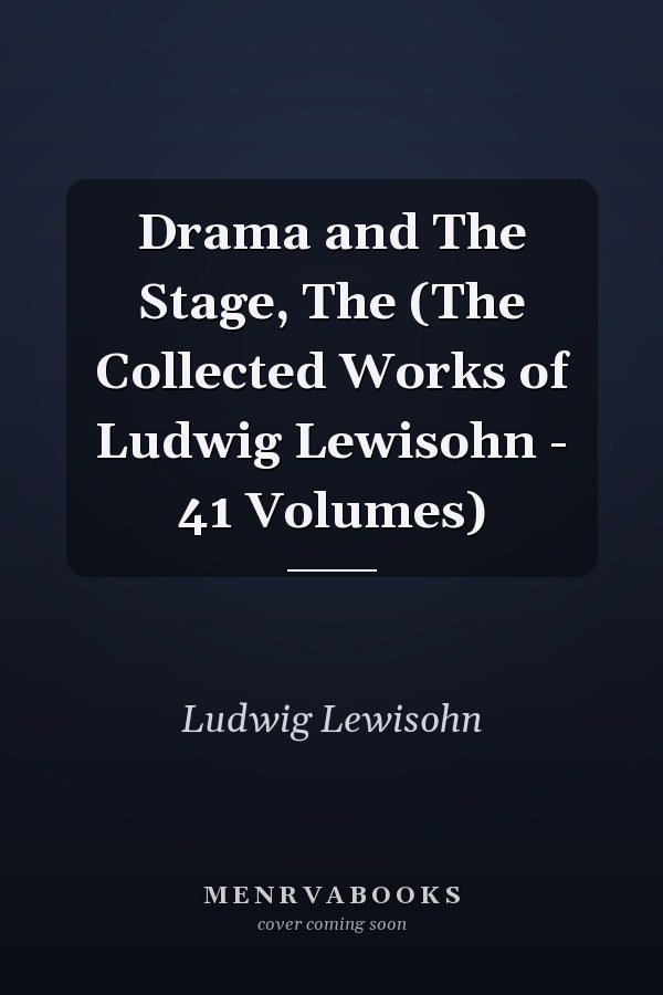 Drama and The Stage, The (The Collected Works of Ludwig Lewisohn - 41 Volumes)